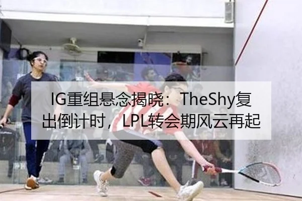 IG重组悬念揭晓：TheShy复出倒计时，LPL转会期风云再起