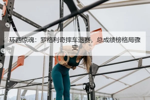 环西惊魂：罗格利奇摔车退赛，总成绩榜格局骤变