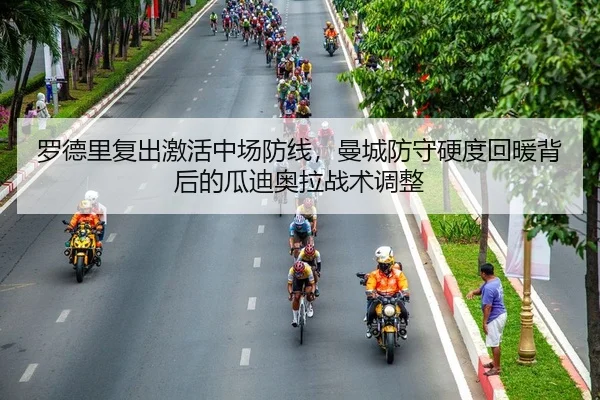 罗德里复出激活中场防线，曼城防守硬度回暖背后的瓜迪奥拉战术调整